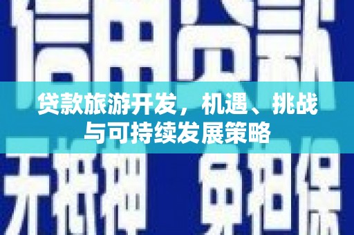 元谋贷款旅游开发，机遇、挑战与可持续发展策略