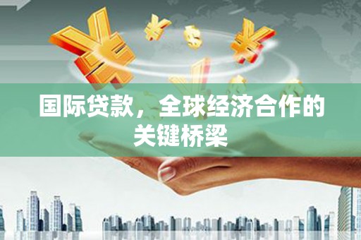元谋国际贷款，全球经济合作的关键桥梁