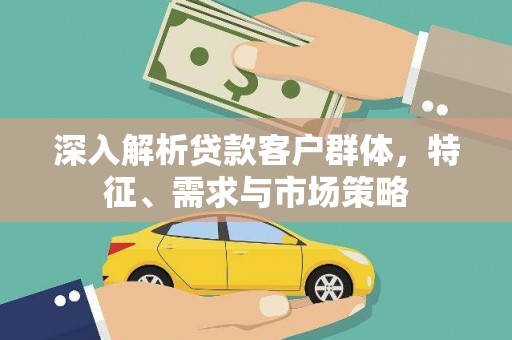 元谋深入解析贷款客户群体，特征、需求与市场策略