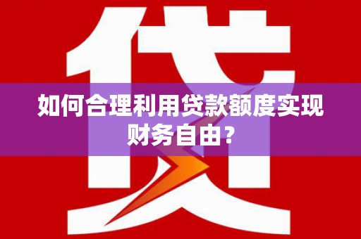 元谋如何合理利用贷款额度实现财务自由？