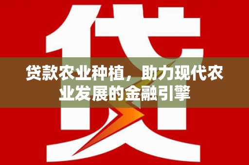 元谋贷款农业种植，助力现代农业发展的金融引擎
