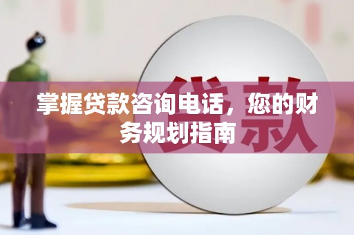 元谋掌握贷款咨询电话，您的财务规划指南