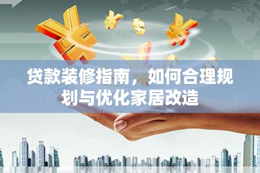 元谋贷款装修指南，如何合理规划与优化家居改造