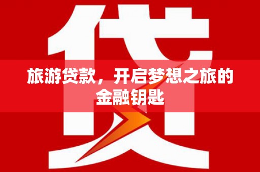 元谋旅游贷款，开启梦想之旅的金融钥匙