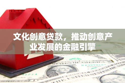 元谋文化创意贷款，推动创意产业发展的金融引擎