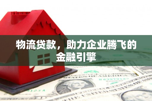 元谋物流贷款，助力企业腾飞的金融引擎