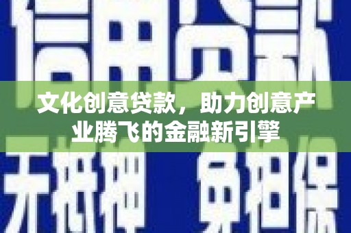 元谋文化创意贷款，助力创意产业腾飞的金融新引擎