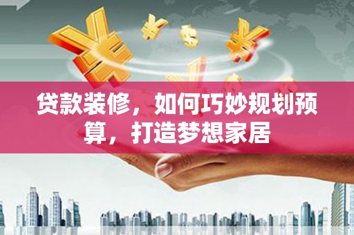 元谋贷款装修，如何巧妙规划预算，打造梦想家居