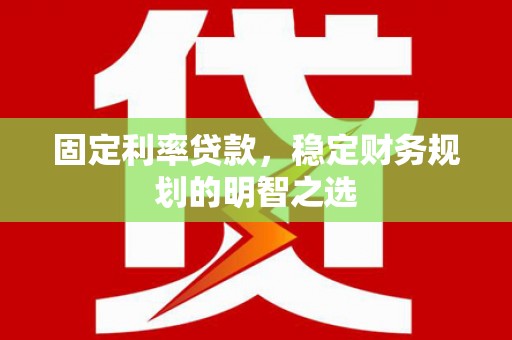 元谋固定利率贷款，稳定财务规划的明智之选