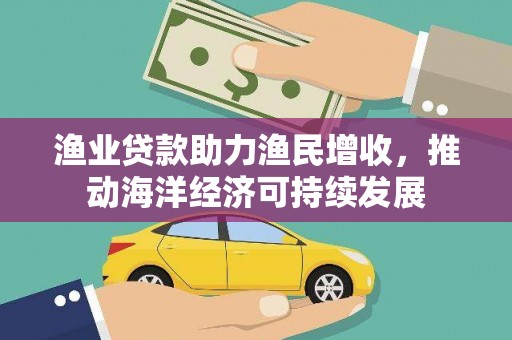 元谋渔业贷款助力渔民增收，推动海洋经济可持续发展