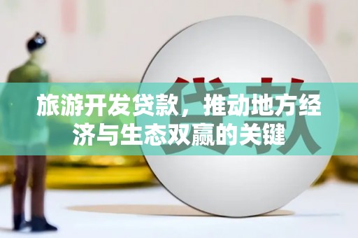 元谋旅游开发贷款，推动地方经济与生态双赢的关键