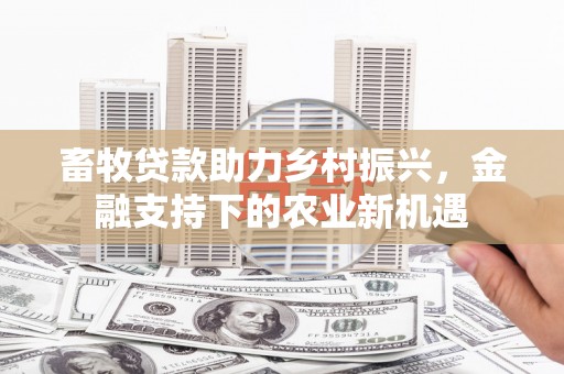 元谋畜牧贷款助力乡村振兴，金融支持下的农业新机遇