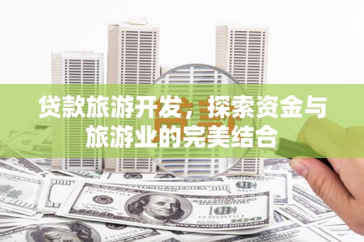 元谋贷款旅游开发，探索资金与旅游业的完美结合