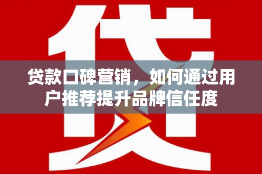 元谋贷款口碑营销，如何通过用户推荐提升品牌信任度