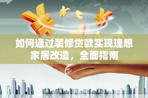 元谋如何通过装修贷款实现理想家居改造，全面指南