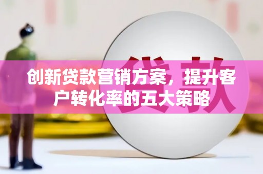 元谋创新贷款营销方案，提升客户转化率的五大策略