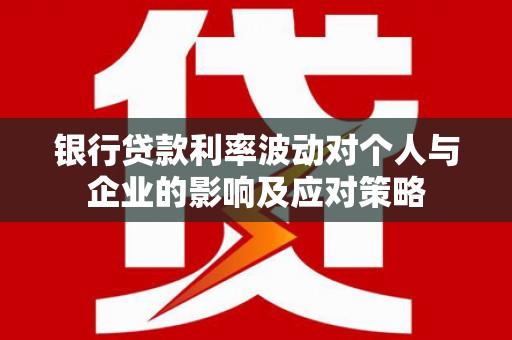 元谋银行贷款利率波动对个人与企业的影响及应对策略