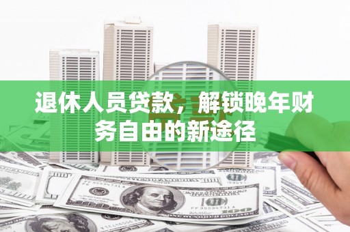元谋退休人员贷款，解锁晚年财务自由的新途径