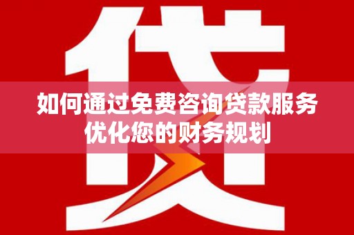 元谋如何通过免费咨询贷款服务优化您的财务规划