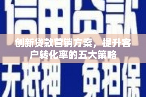 元谋创新贷款营销方案，提升客户转化率的五大策略