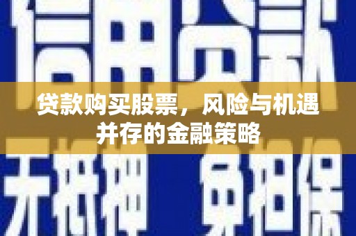 元谋贷款购买股票，风险与机遇并存的金融策略
