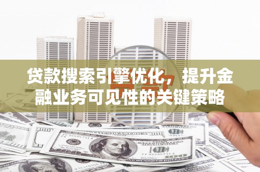 元谋贷款搜索引擎优化，提升金融业务可见性的关键策略