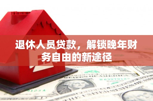 元谋退休人员贷款，解锁晚年财务自由的新途径