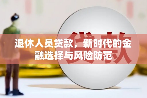 元谋退休人员贷款，新时代的金融选择与风险防范
