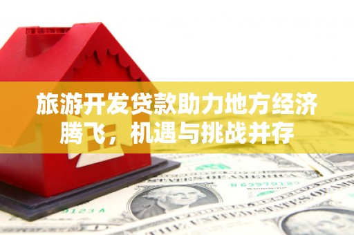 元谋旅游开发贷款助力地方经济腾飞，机遇与挑战并存