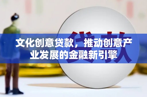 元谋文化创意贷款，推动创意产业发展的金融新引擎