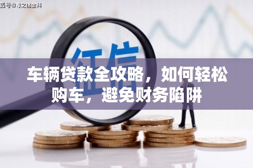元谋车辆贷款全攻略，如何轻松购车，避免财务陷阱