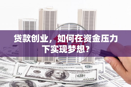 元谋贷款创业，如何在资金压力下实现梦想？