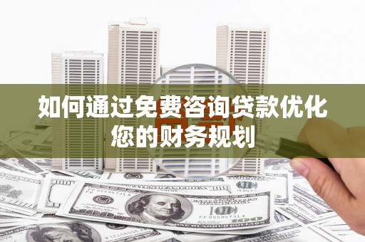 元谋如何通过免费咨询贷款优化您的财务规划