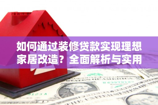 元谋如何通过装修贷款实现理想家居改造？全面解析与实用指南