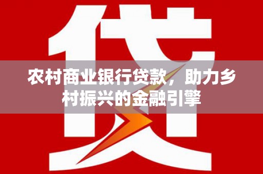 元谋农村商业银行贷款，助力乡村振兴的金融引擎