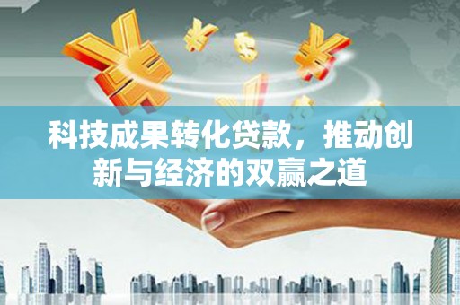 元谋科技成果转化贷款，推动创新与经济的双赢之道