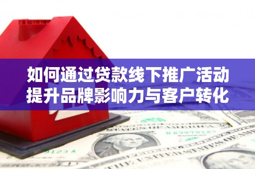 元谋如何通过贷款线下推广活动提升品牌影响力与客户转化率