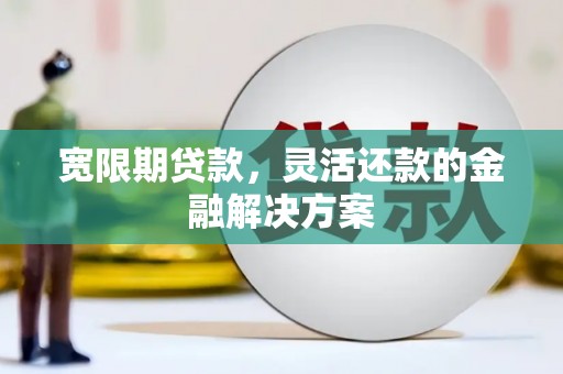 元谋宽限期贷款，灵活还款的金融解决方案