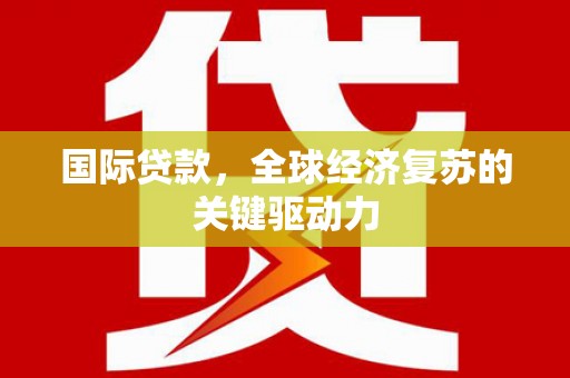元谋国际贷款，全球经济复苏的关键驱动力