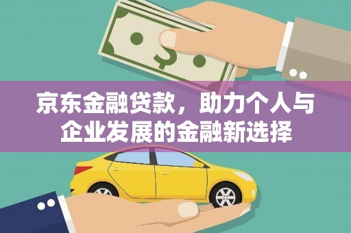 元谋京东金融贷款，助力个人与企业发展的金融新选择
