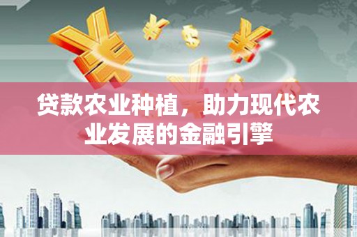 元谋贷款农业种植，助力现代农业发展的金融引擎