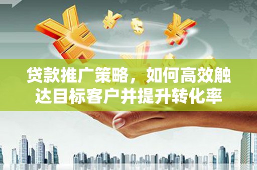 元谋贷款推广策略，如何高效触达目标客户并提升转化率