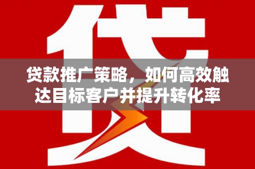 元谋贷款推广策略，如何高效触达目标客户并提升转化率