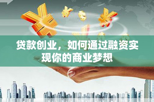 元谋贷款创业，如何通过融资实现你的商业梦想