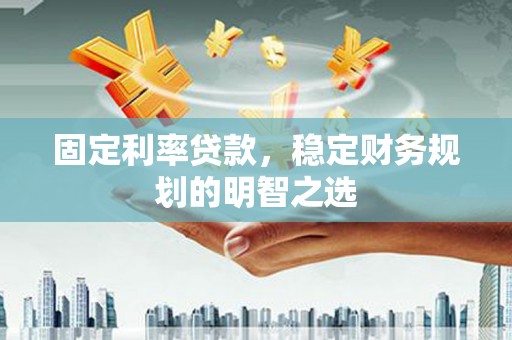 元谋固定利率贷款，稳定财务规划的明智之选