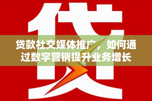 元谋贷款社交媒体推广，如何通过数字营销提升业务增长