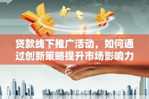 元谋贷款线下推广活动，如何通过创新策略提升市场影响力