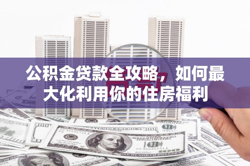 元谋公积金贷款全攻略，如何最大化利用你的住房福利