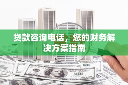 元谋贷款咨询电话，您的财务解决方案指南