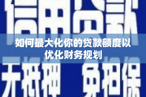 元谋如何最大化你的贷款额度以优化财务规划